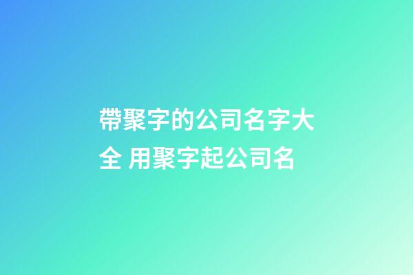 帶聚字的公司名字大全 用聚字起公司名-第1張-公司起名-玄機派